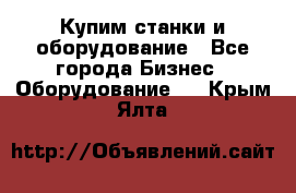 Купим станки и оборудование - Все города Бизнес » Оборудование   . Крым,Ялта